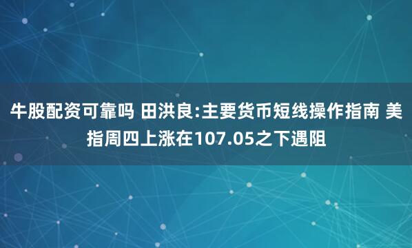 牛股配资可靠吗 田洪良:主要货币短线操作指南 美指周四上涨在107.05之下遇阻