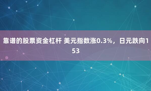 靠谱的股票资金杠杆 美元指数涨0.3%，日元跌向153