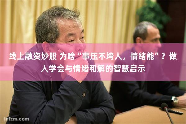 线上融资炒股 为啥“事压不垮人，情绪能”？做人学会与情绪和解的智慧启示