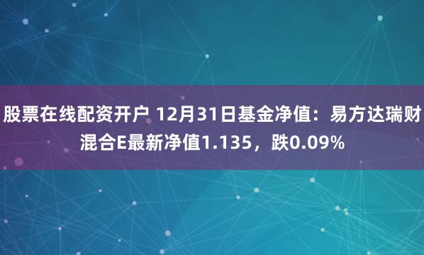 股票在线配资开户 12月31日基金净值：易方达瑞财混合E最新净值1.135，跌0.09%