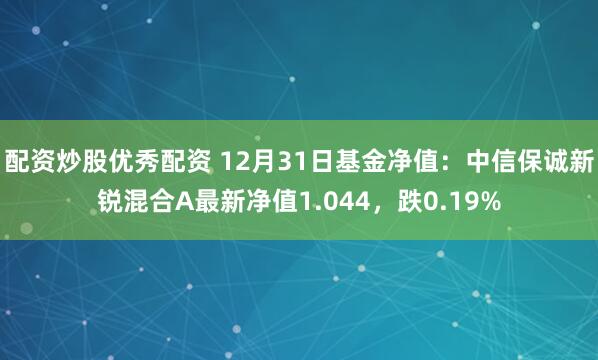 配资炒股优秀配资 12月31日基金净值：中信保诚新锐混合A最新净值1.044，跌0.19%