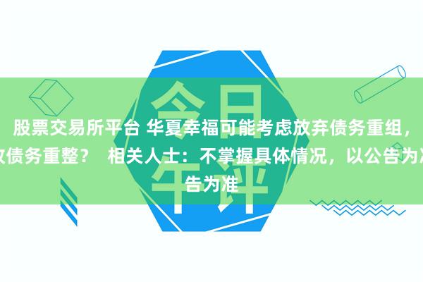 股票交易所平台 华夏幸福可能考虑放弃债务重组，改债务重整？  相关人士：不掌握具体情况，以公告为准