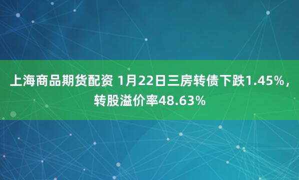 上海商品期货配资 1月22日三房转债下跌1.45%，转股溢价率48.63%