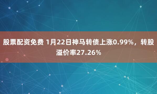 股票配资免费 1月22日神马转债上涨0.99%，转股溢价率27.26%