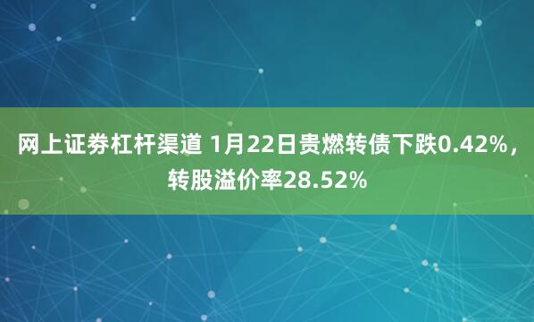 网上证劵杠杆渠道 1月22日贵燃转债下跌0.42%，转股溢价率28.52%