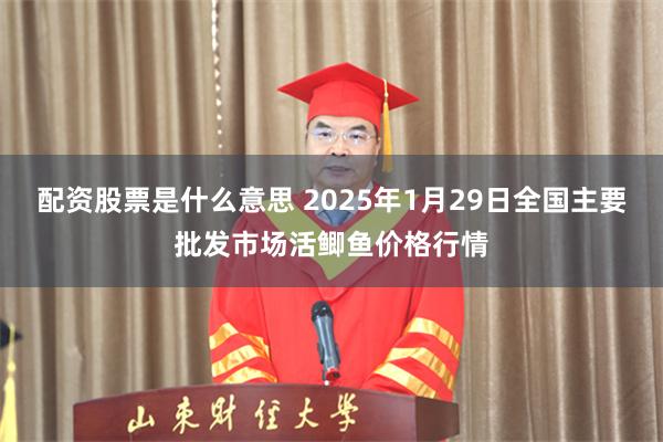 配资股票是什么意思 2025年1月29日全国主要批发市场活鲫鱼价格行情