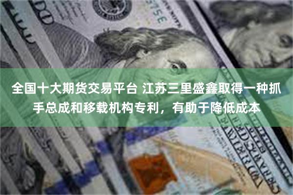 全国十大期货交易平台 江苏三里盛鑫取得一种抓手总成和移载机构专利，有助于降低成本