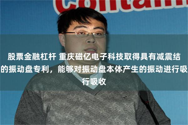 股票金融杠杆 重庆磁亿电子科技取得具有减震结构的振动盘专利，能够对振动盘本体产生的振动进行吸收