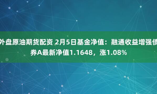 外盘原油期货配资 2月5日基金净值：融通收益增强债券A最新净值1.1648，涨1.08%