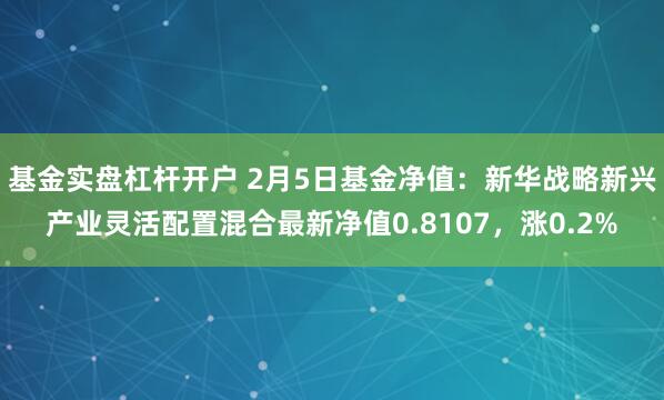 基金实盘杠杆开户 2月5日基金净值：新华战略新兴产业灵活配置混合最新净值0.8107，涨0.2%