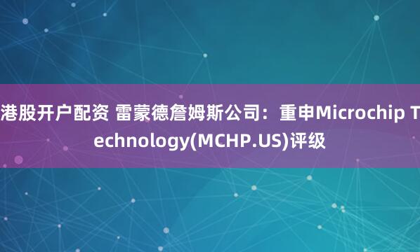 港股开户配资 雷蒙德詹姆斯公司：重申Microchip Technology(MCHP.US)评级