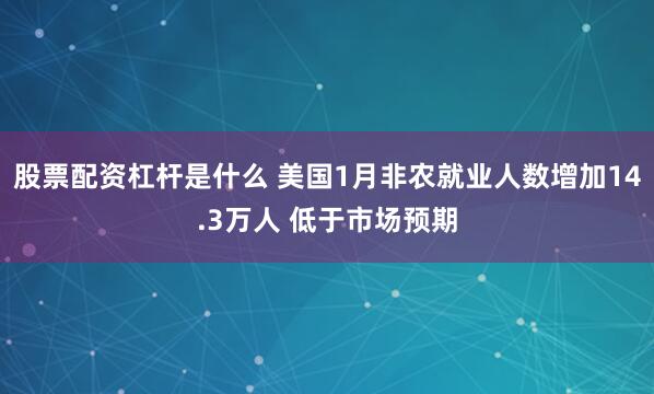 股票配资杠杆是什么 美国1月非农就业人数增加14.3万人 低于市场预期