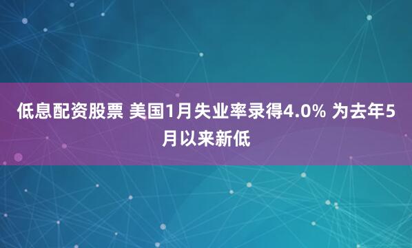 低息配资股票 美国1月失业率录得4.0% 为去年5月以来新低