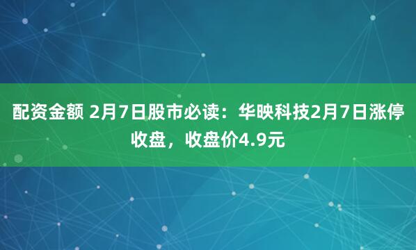 配资金额 2月7日股市必读：华映科技2月7日涨停收盘，收盘价4.9元