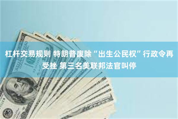 杠杆交易规则 特朗普废除“出生公民权”行政令再受挫 第三名美联邦法官叫停