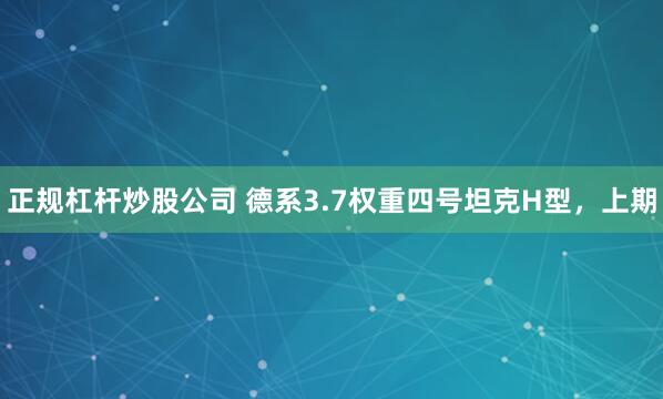 正规杠杆炒股公司 德系3.7权重四号坦克H型，上期