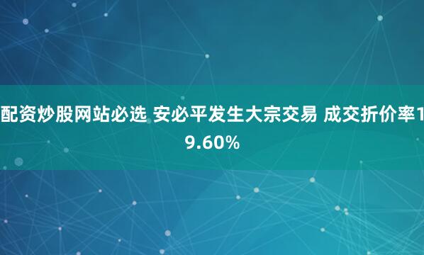 配资炒股网站必选 安必平发生大宗交易 成交折价率19.60%