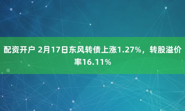 配资开户 2月17日东风转债上涨1.27%，转股溢价率16.11%