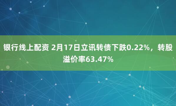 银行线上配资 2月17日立讯转债下跌0.22%，转股溢价率63.47%