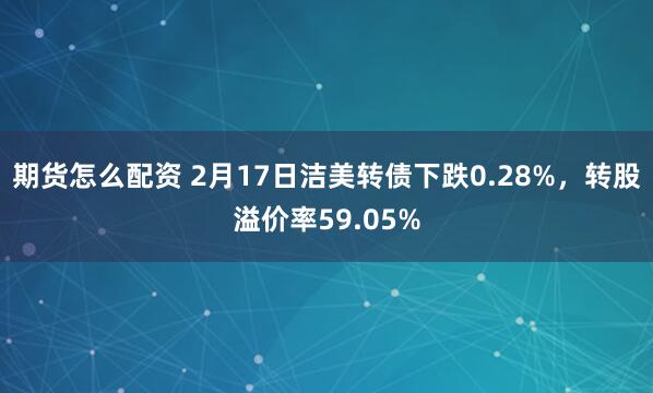 期货怎么配资 2月17日洁美转债下跌0.28%，转股溢价率59.05%