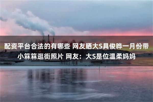 配资平台合法的有哪些 网友晒大S具俊晔一月份带小箖箖逛街照片 网友：大S是位温柔妈妈