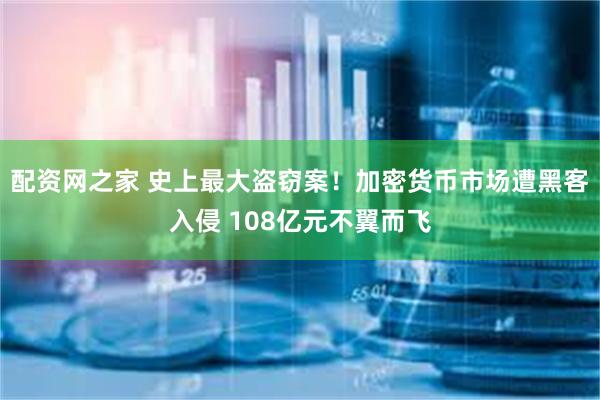 配资网之家 史上最大盗窃案！加密货币市场遭黑客入侵 108亿元不翼而飞