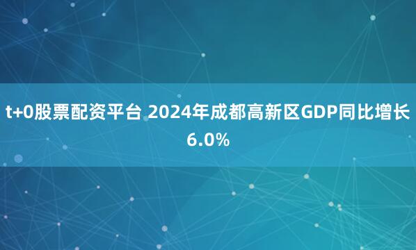 t+0股票配资平台 2024年成都高新区GDP同比增长6.0%