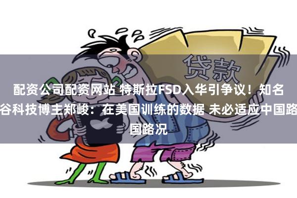 配资公司配资网站 特斯拉FSD入华引争议！知名硅谷科技博主郑峻：在美国训练的数据 未必适应中国路况