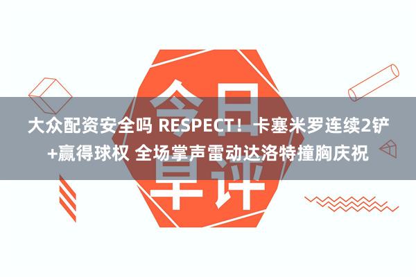 大众配资安全吗 RESPECT！卡塞米罗连续2铲+赢得球权 全场掌声雷动达洛特撞胸庆祝