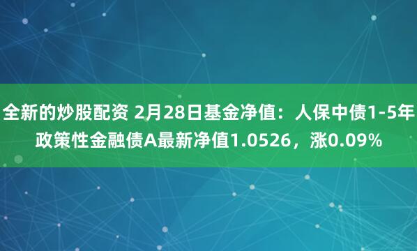 全新的炒股配资 2月28日基金净值：人保中债1-5年政策性金融债A最新净值1.0526，涨0.09%