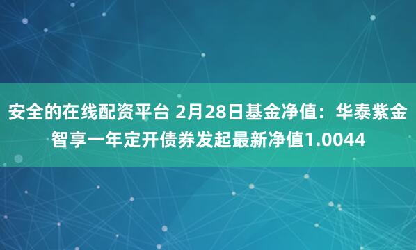 安全的在线配资平台 2月28日基金净值：华泰紫金智享一年定开债券发起最新净值1.0044