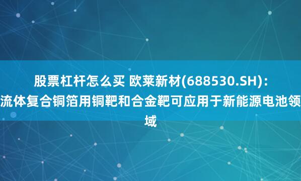 股票杠杆怎么买 欧莱新材(688530.SH)：集流体复合铜箔用铜靶和合金靶可应用于新能源电池领域