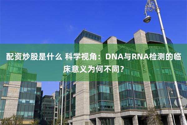 配资炒股是什么 科学视角：DNA与RNA检测的临床意义为何不同？