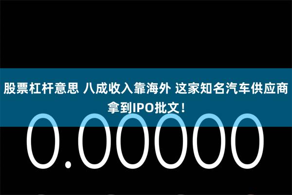 股票杠杆意思 八成收入靠海外 这家知名汽车供应商拿到IPO批文！