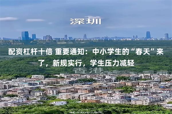 配资杠杆十倍 重要通知：中小学生的“春天”来了，新规实行，学生压力减轻