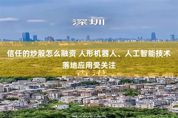 信任的炒股怎么融资 人形机器人、人工智能技术落地应用受关注