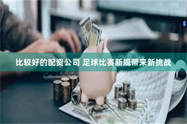 比较好的配资公司 足球比赛新规带来新挑战