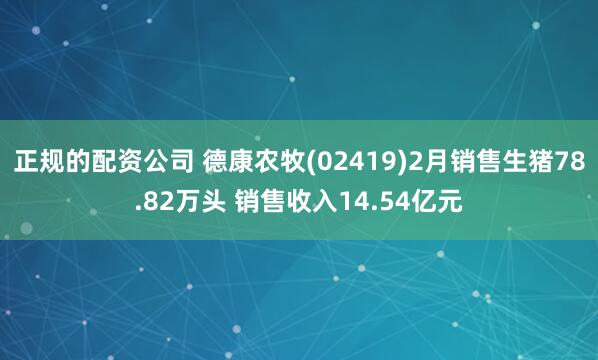 正规的配资公司 德康农牧(02419)2月销售生猪78.82万头 销售收入14.54亿元