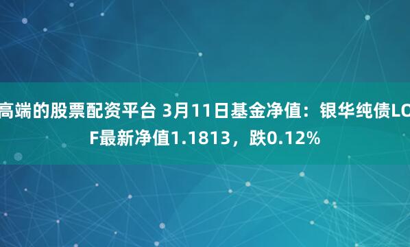 高端的股票配资平台 3月11日基金净值：银华纯债LOF最新净值1.1813，跌0.12%