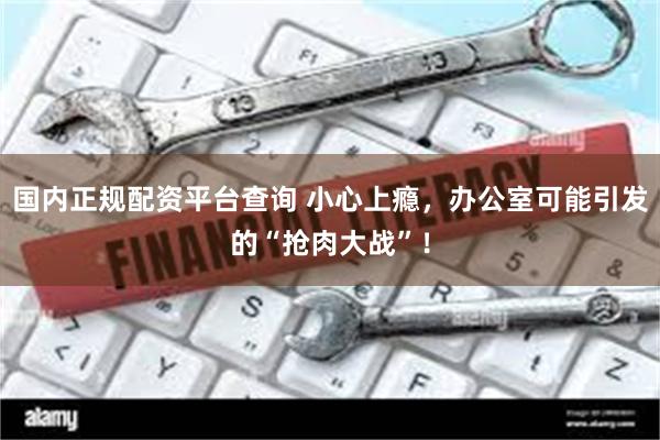 国内正规配资平台查询 小心上瘾，办公室可能引发的“抢肉大战”！